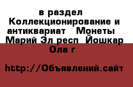  в раздел : Коллекционирование и антиквариат » Монеты . Марий Эл респ.,Йошкар-Ола г.